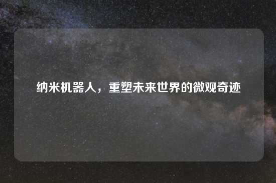 纳米机器人，重塑未来世界的微观奇迹