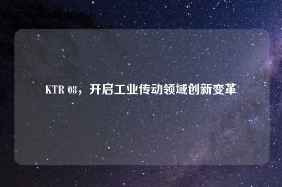 KTR 08，开启工业传动领域创新变革