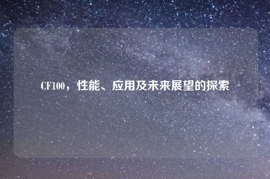 CF100，性能、应用及未来展望的探索