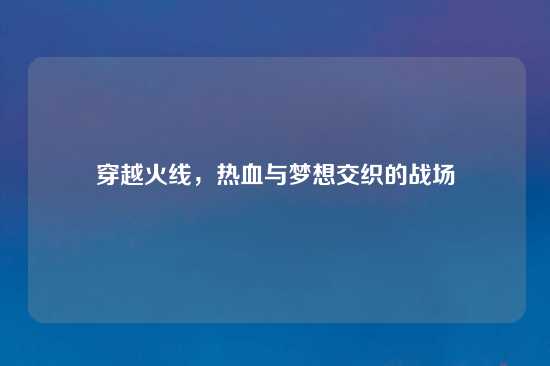 穿越火线，热血与梦想交织的战场