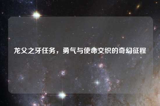 龙父之牙任务，勇气与使命交织的奇幻征程